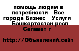 помощь людям в потребности - Все города Бизнес » Услуги   . Башкортостан респ.,Салават г.